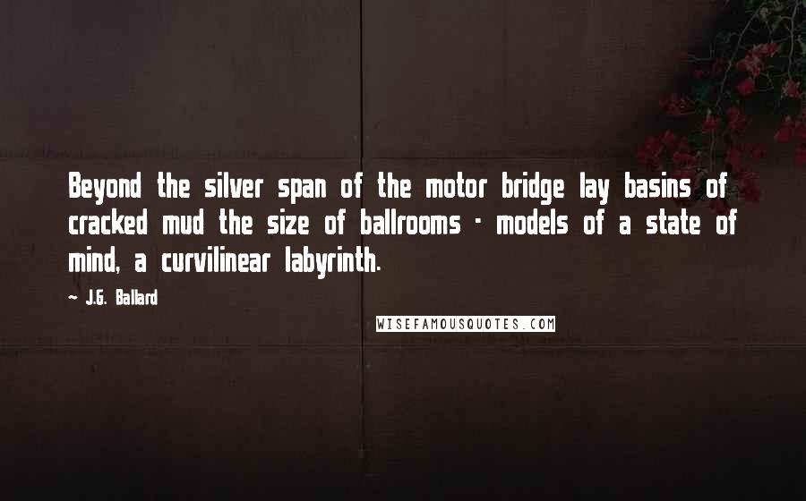 J.G. Ballard Quotes: Beyond the silver span of the motor bridge lay basins of cracked mud the size of ballrooms - models of a state of mind, a curvilinear labyrinth.