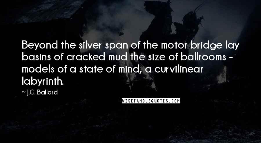 J.G. Ballard Quotes: Beyond the silver span of the motor bridge lay basins of cracked mud the size of ballrooms - models of a state of mind, a curvilinear labyrinth.