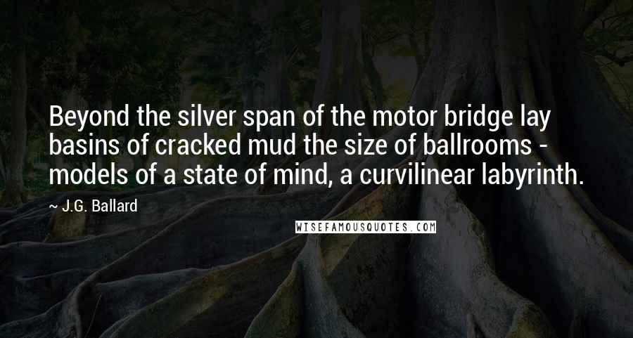 J.G. Ballard Quotes: Beyond the silver span of the motor bridge lay basins of cracked mud the size of ballrooms - models of a state of mind, a curvilinear labyrinth.