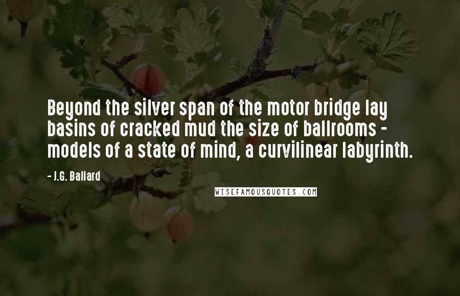 J.G. Ballard Quotes: Beyond the silver span of the motor bridge lay basins of cracked mud the size of ballrooms - models of a state of mind, a curvilinear labyrinth.