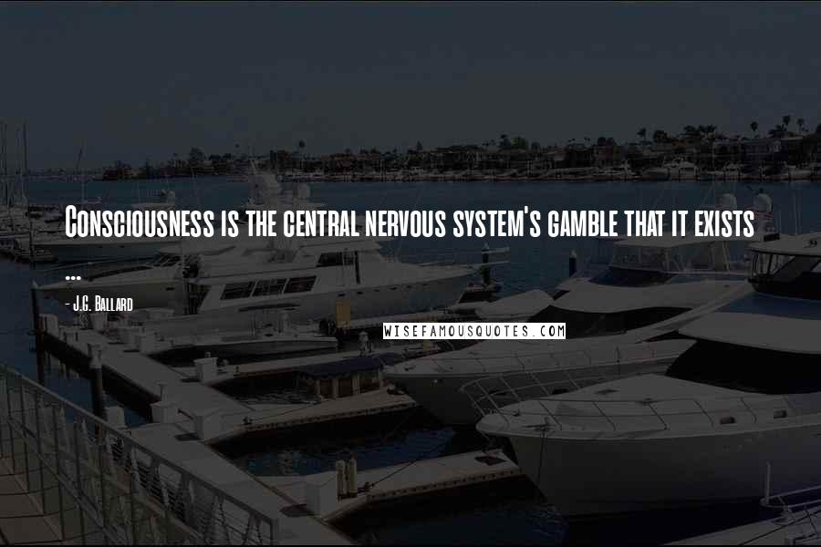 J.G. Ballard Quotes: Consciousness is the central nervous system's gamble that it exists ...
