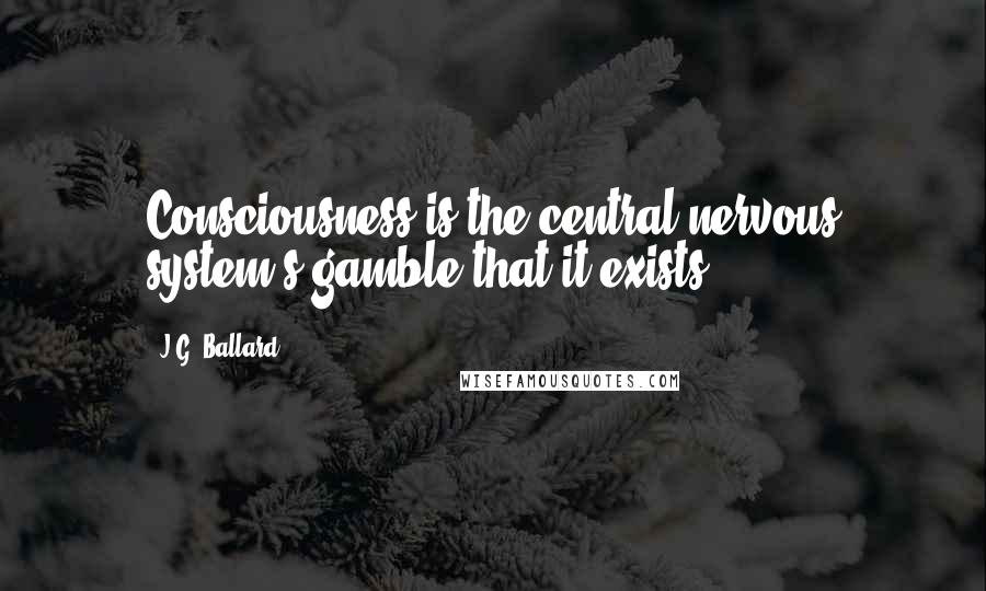 J.G. Ballard Quotes: Consciousness is the central nervous system's gamble that it exists ...