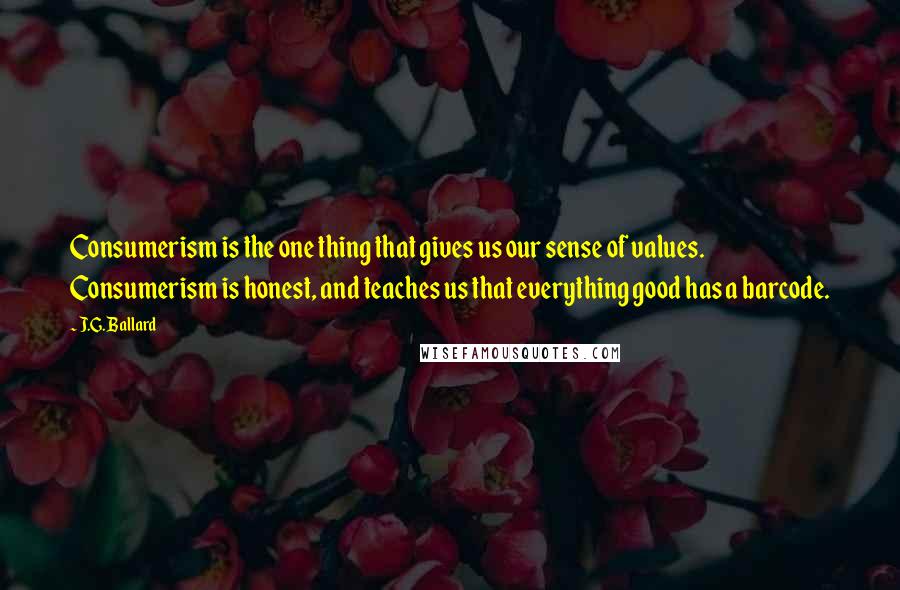 J.G. Ballard Quotes: Consumerism is the one thing that gives us our sense of values. Consumerism is honest, and teaches us that everything good has a barcode.