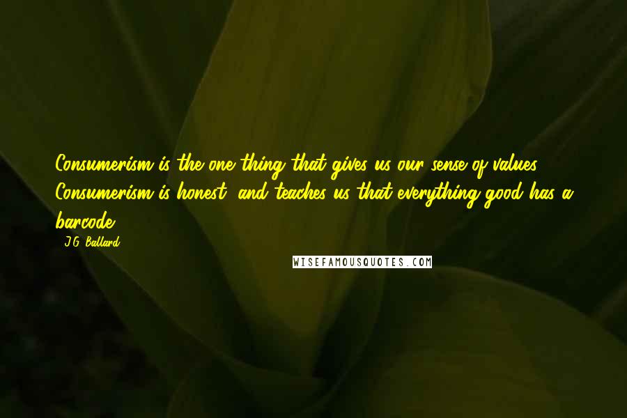 J.G. Ballard Quotes: Consumerism is the one thing that gives us our sense of values. Consumerism is honest, and teaches us that everything good has a barcode.