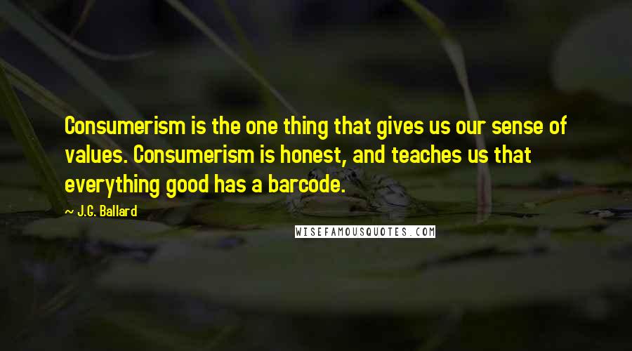 J.G. Ballard Quotes: Consumerism is the one thing that gives us our sense of values. Consumerism is honest, and teaches us that everything good has a barcode.