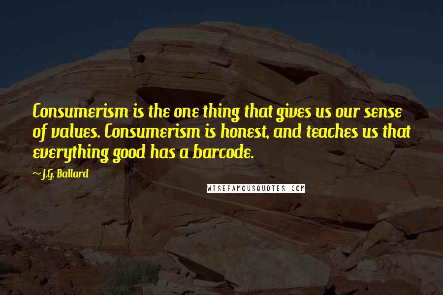 J.G. Ballard Quotes: Consumerism is the one thing that gives us our sense of values. Consumerism is honest, and teaches us that everything good has a barcode.