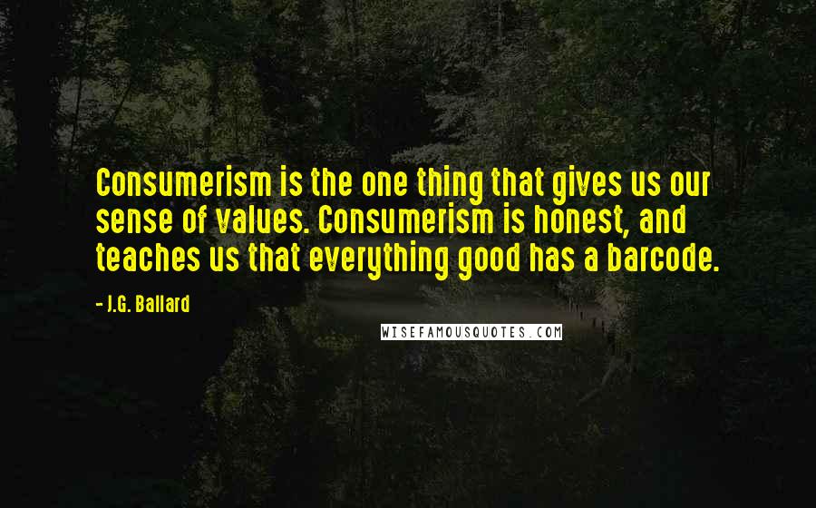 J.G. Ballard Quotes: Consumerism is the one thing that gives us our sense of values. Consumerism is honest, and teaches us that everything good has a barcode.