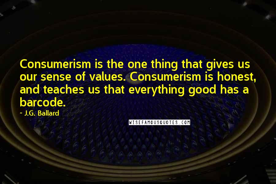 J.G. Ballard Quotes: Consumerism is the one thing that gives us our sense of values. Consumerism is honest, and teaches us that everything good has a barcode.