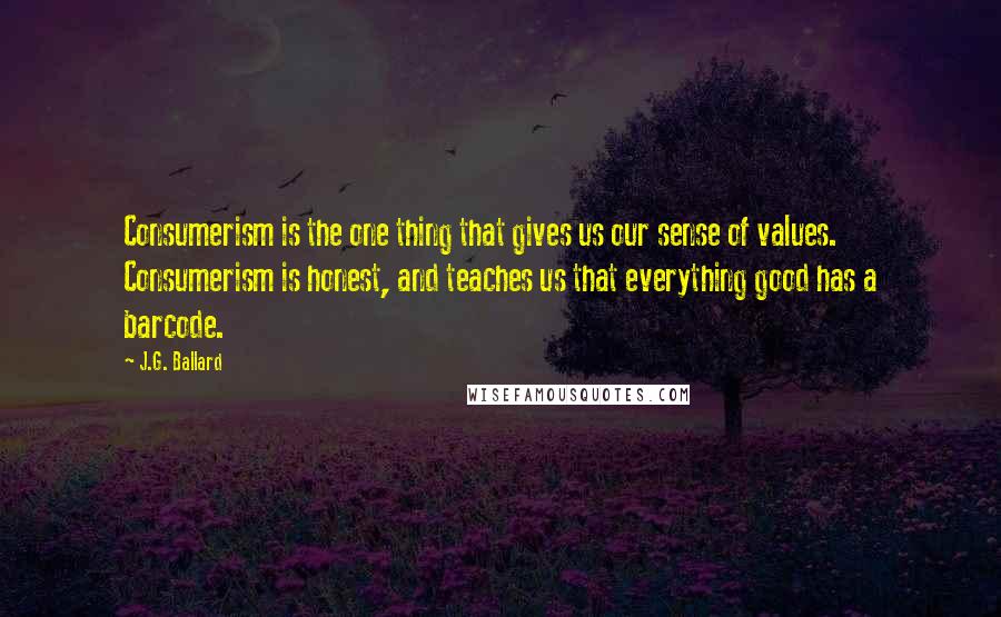 J.G. Ballard Quotes: Consumerism is the one thing that gives us our sense of values. Consumerism is honest, and teaches us that everything good has a barcode.