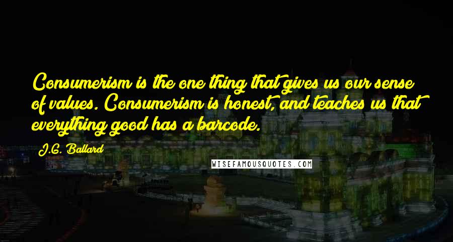 J.G. Ballard Quotes: Consumerism is the one thing that gives us our sense of values. Consumerism is honest, and teaches us that everything good has a barcode.