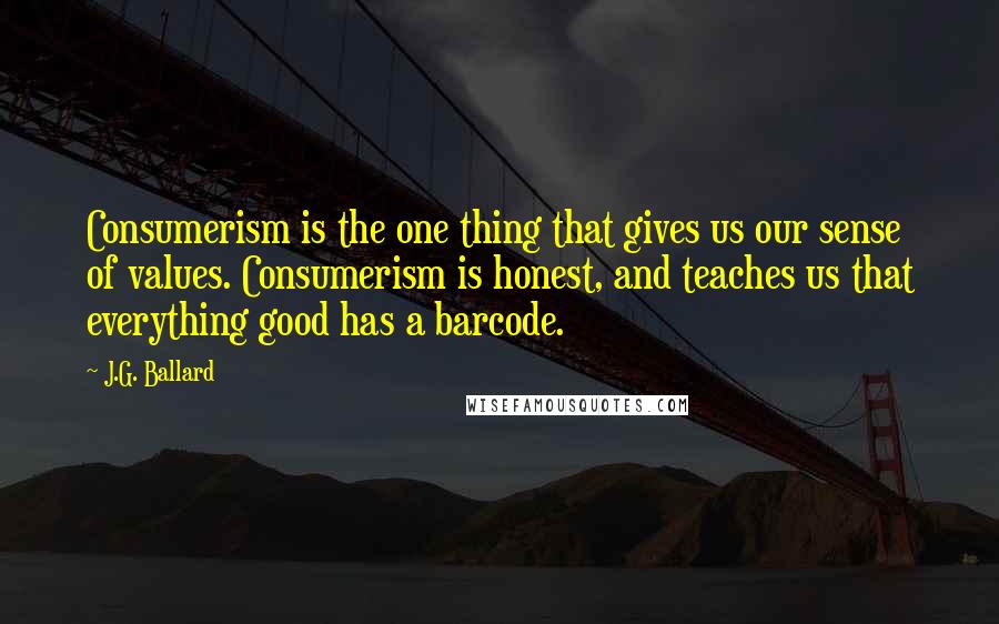 J.G. Ballard Quotes: Consumerism is the one thing that gives us our sense of values. Consumerism is honest, and teaches us that everything good has a barcode.