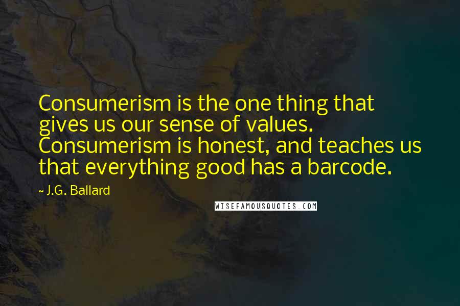 J.G. Ballard Quotes: Consumerism is the one thing that gives us our sense of values. Consumerism is honest, and teaches us that everything good has a barcode.