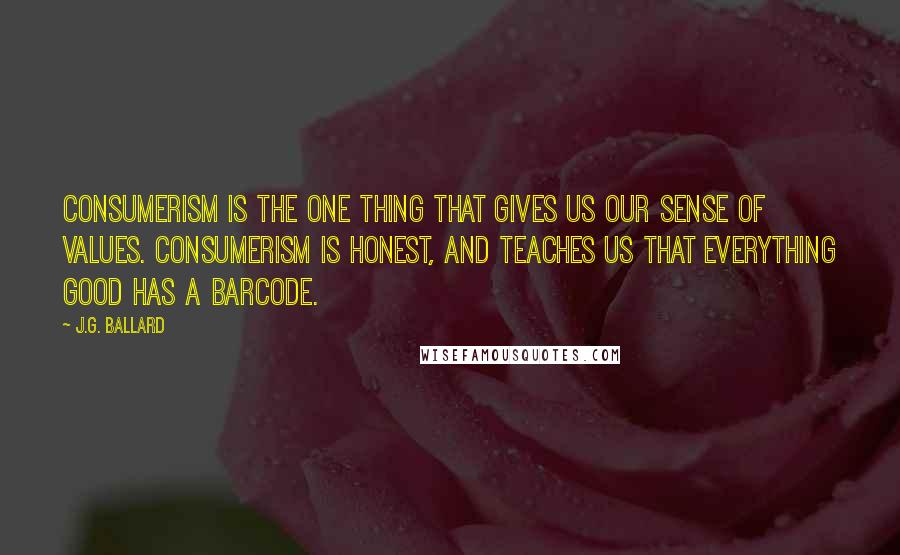 J.G. Ballard Quotes: Consumerism is the one thing that gives us our sense of values. Consumerism is honest, and teaches us that everything good has a barcode.