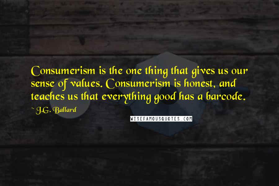 J.G. Ballard Quotes: Consumerism is the one thing that gives us our sense of values. Consumerism is honest, and teaches us that everything good has a barcode.