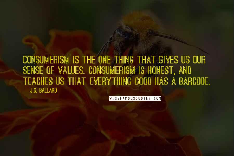 J.G. Ballard Quotes: Consumerism is the one thing that gives us our sense of values. Consumerism is honest, and teaches us that everything good has a barcode.