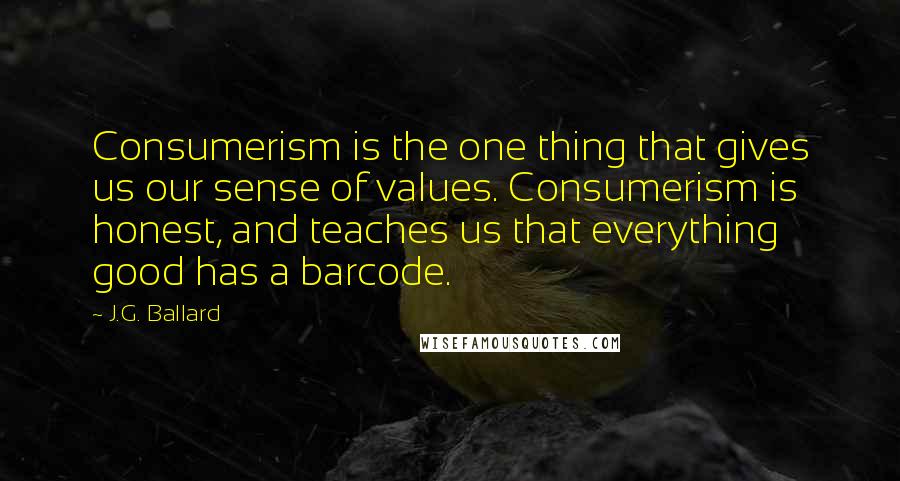 J.G. Ballard Quotes: Consumerism is the one thing that gives us our sense of values. Consumerism is honest, and teaches us that everything good has a barcode.