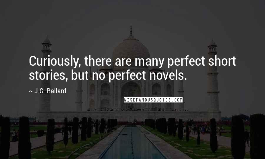 J.G. Ballard Quotes: Curiously, there are many perfect short stories, but no perfect novels.