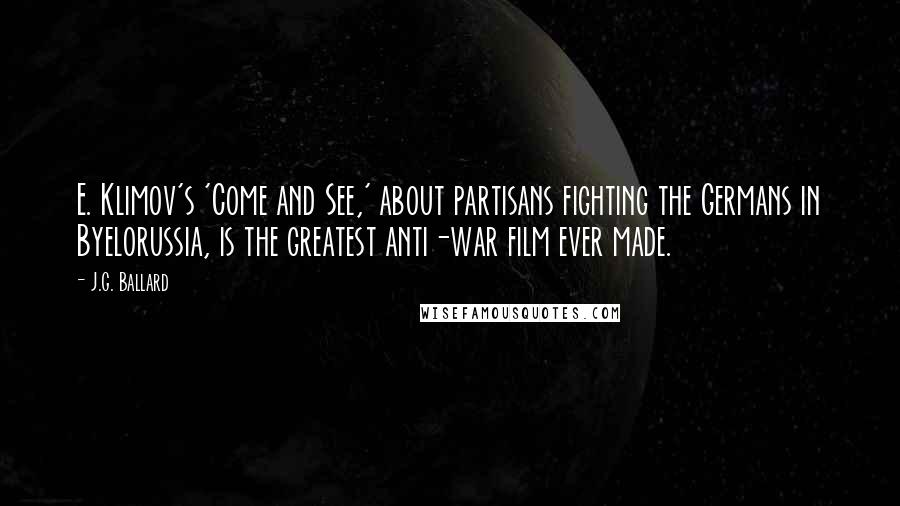 J.G. Ballard Quotes: E. Klimov's 'Come and See,' about partisans fighting the Germans in Byelorussia, is the greatest anti-war film ever made.