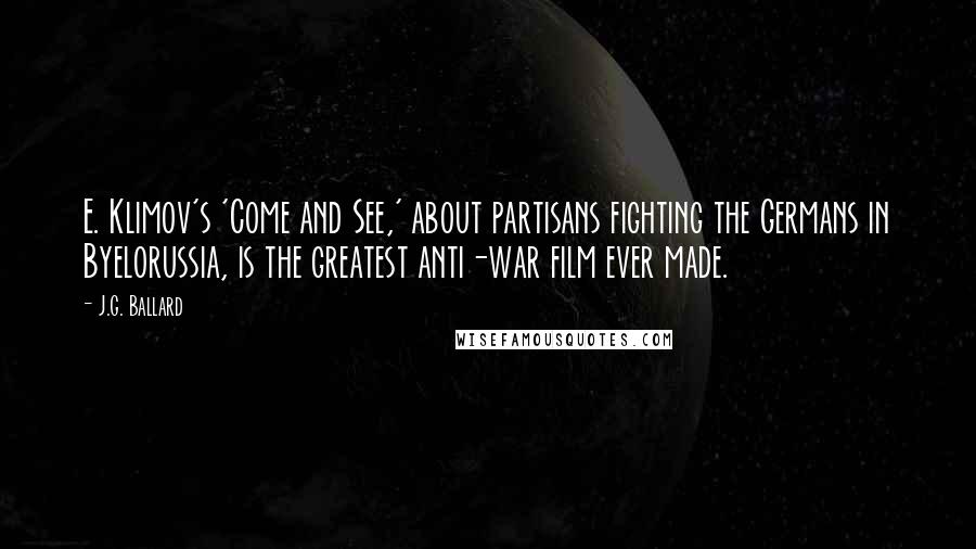 J.G. Ballard Quotes: E. Klimov's 'Come and See,' about partisans fighting the Germans in Byelorussia, is the greatest anti-war film ever made.