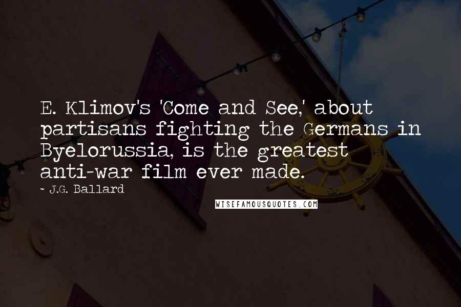 J.G. Ballard Quotes: E. Klimov's 'Come and See,' about partisans fighting the Germans in Byelorussia, is the greatest anti-war film ever made.