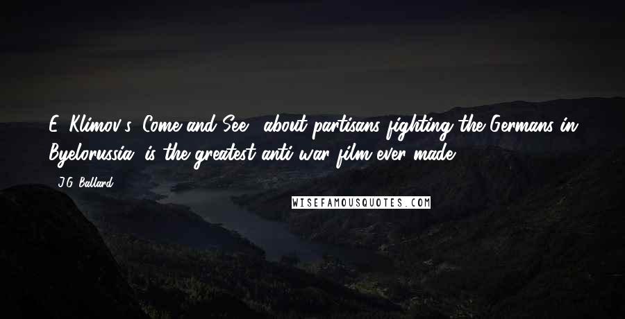 J.G. Ballard Quotes: E. Klimov's 'Come and See,' about partisans fighting the Germans in Byelorussia, is the greatest anti-war film ever made.