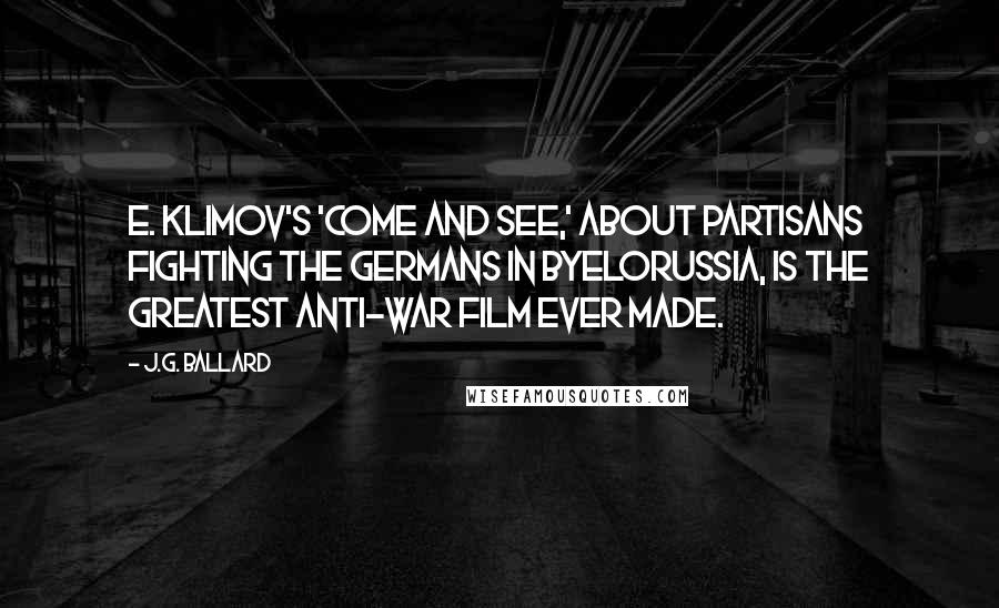 J.G. Ballard Quotes: E. Klimov's 'Come and See,' about partisans fighting the Germans in Byelorussia, is the greatest anti-war film ever made.