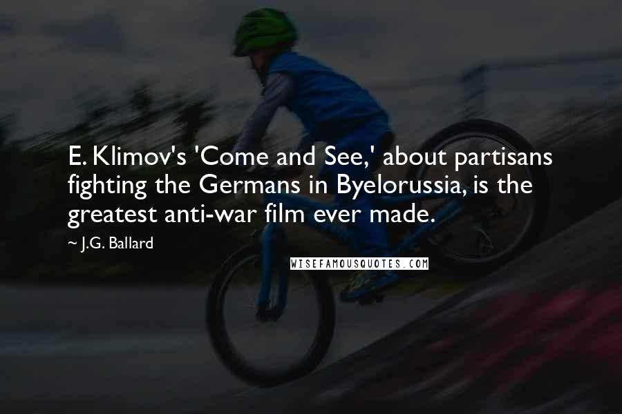 J.G. Ballard Quotes: E. Klimov's 'Come and See,' about partisans fighting the Germans in Byelorussia, is the greatest anti-war film ever made.