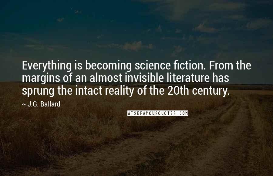 J.G. Ballard Quotes: Everything is becoming science fiction. From the margins of an almost invisible literature has sprung the intact reality of the 20th century.