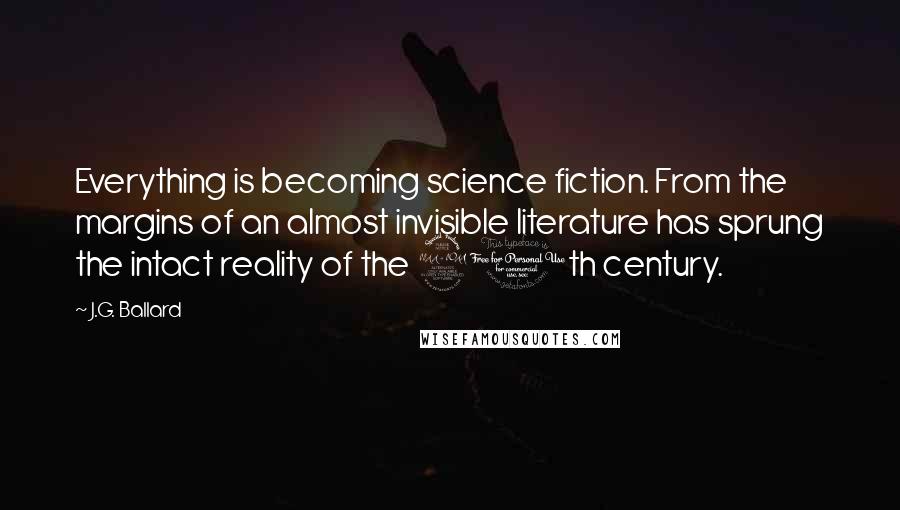 J.G. Ballard Quotes: Everything is becoming science fiction. From the margins of an almost invisible literature has sprung the intact reality of the 20th century.