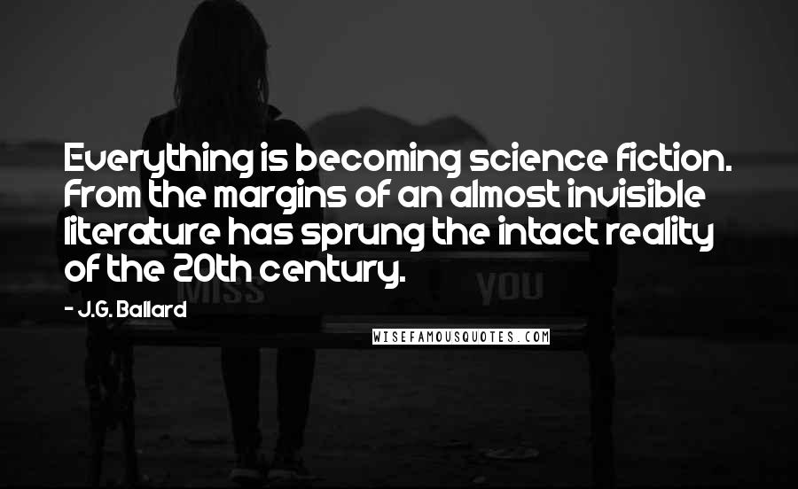 J.G. Ballard Quotes: Everything is becoming science fiction. From the margins of an almost invisible literature has sprung the intact reality of the 20th century.