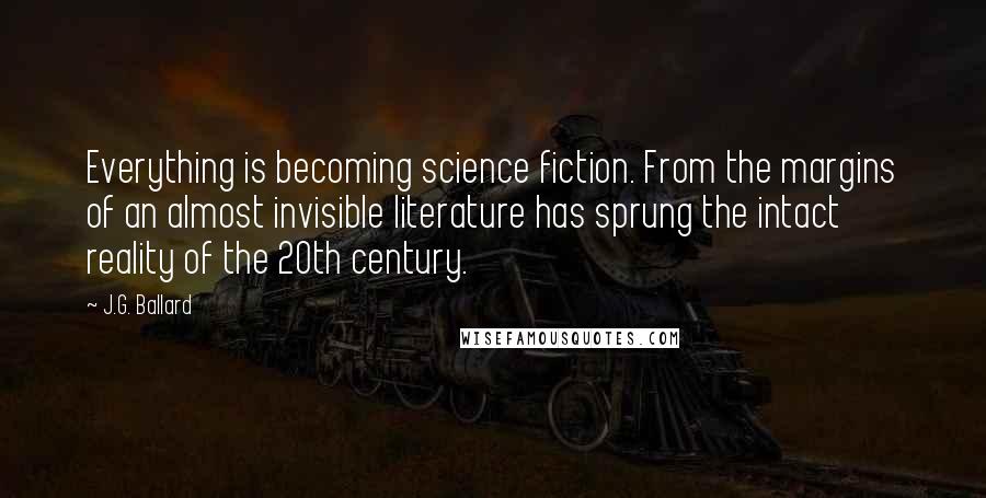 J.G. Ballard Quotes: Everything is becoming science fiction. From the margins of an almost invisible literature has sprung the intact reality of the 20th century.