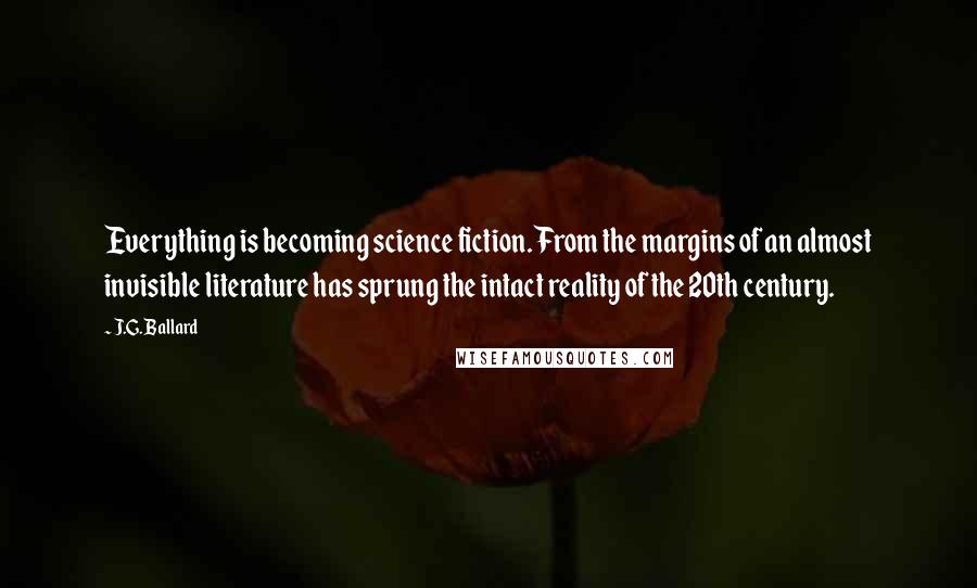 J.G. Ballard Quotes: Everything is becoming science fiction. From the margins of an almost invisible literature has sprung the intact reality of the 20th century.