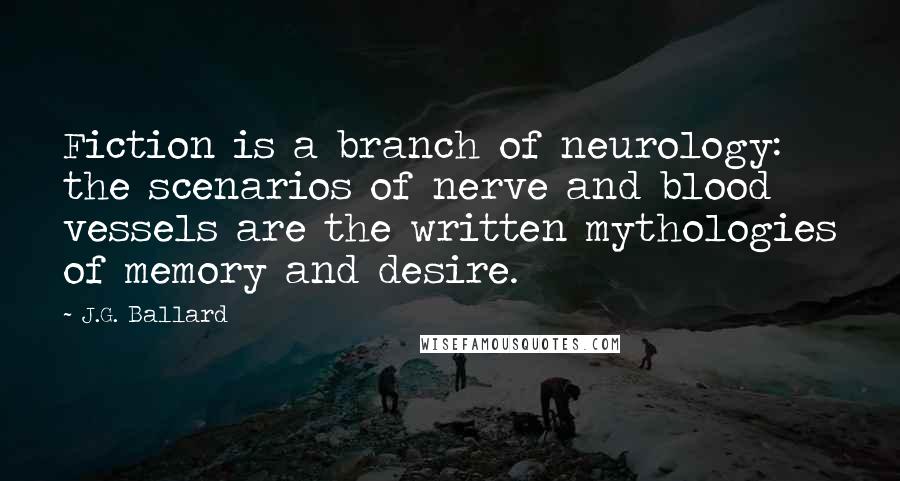 J.G. Ballard Quotes: Fiction is a branch of neurology: the scenarios of nerve and blood vessels are the written mythologies of memory and desire.