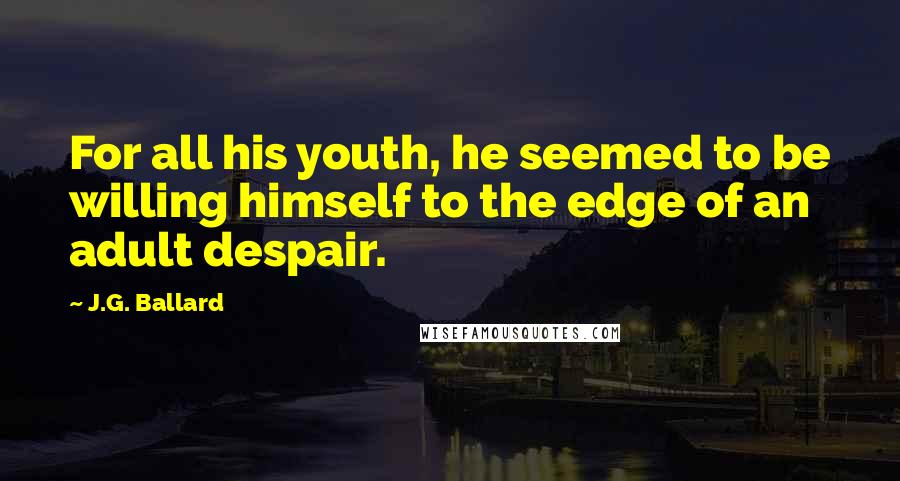 J.G. Ballard Quotes: For all his youth, he seemed to be willing himself to the edge of an adult despair.