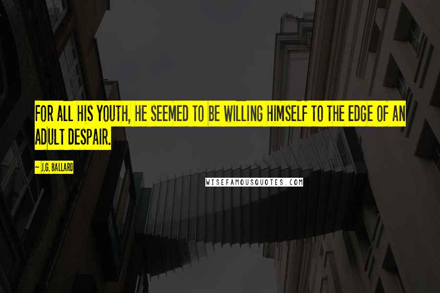 J.G. Ballard Quotes: For all his youth, he seemed to be willing himself to the edge of an adult despair.