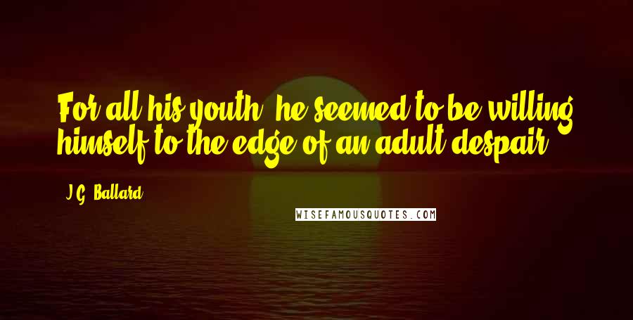 J.G. Ballard Quotes: For all his youth, he seemed to be willing himself to the edge of an adult despair.