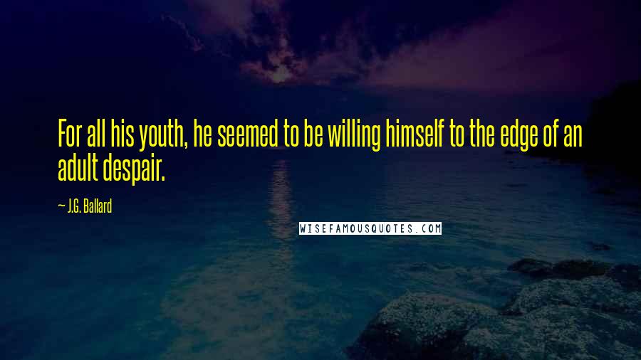 J.G. Ballard Quotes: For all his youth, he seemed to be willing himself to the edge of an adult despair.