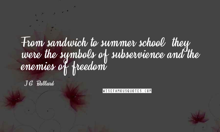 J.G. Ballard Quotes: From sandwich to summer school, they were the symbols of subservience and the enemies of freedom.