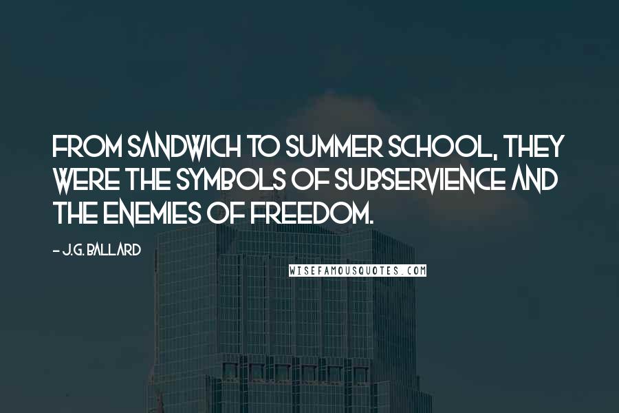 J.G. Ballard Quotes: From sandwich to summer school, they were the symbols of subservience and the enemies of freedom.