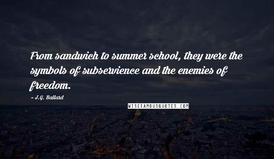 J.G. Ballard Quotes: From sandwich to summer school, they were the symbols of subservience and the enemies of freedom.