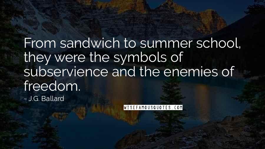 J.G. Ballard Quotes: From sandwich to summer school, they were the symbols of subservience and the enemies of freedom.