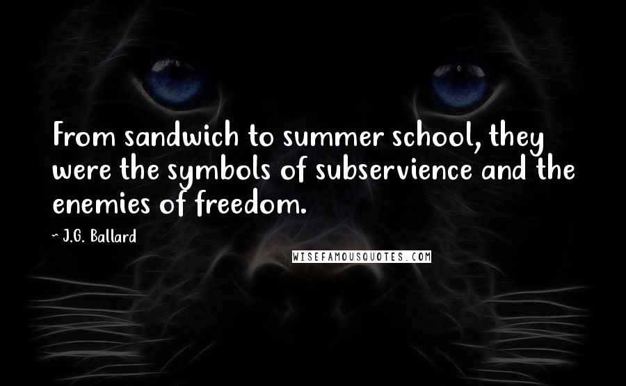 J.G. Ballard Quotes: From sandwich to summer school, they were the symbols of subservience and the enemies of freedom.