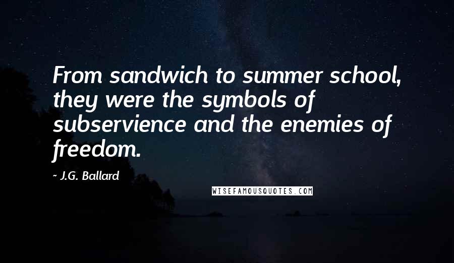 J.G. Ballard Quotes: From sandwich to summer school, they were the symbols of subservience and the enemies of freedom.