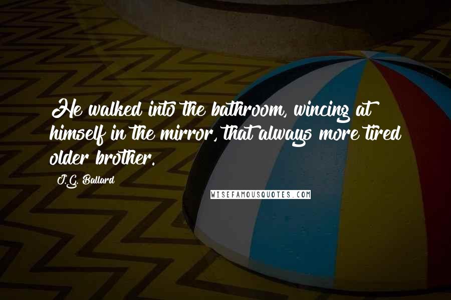 J.G. Ballard Quotes: He walked into the bathroom, wincing at himself in the mirror, that always more tired older brother.