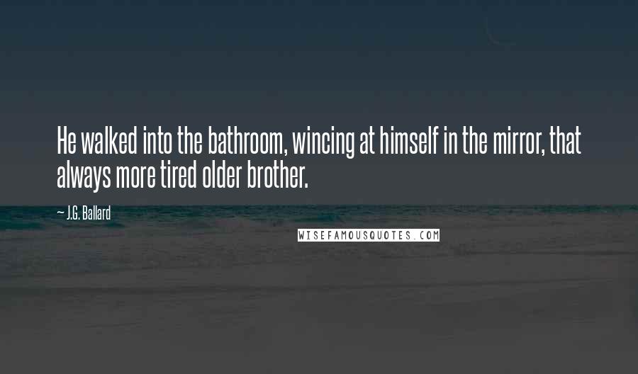 J.G. Ballard Quotes: He walked into the bathroom, wincing at himself in the mirror, that always more tired older brother.