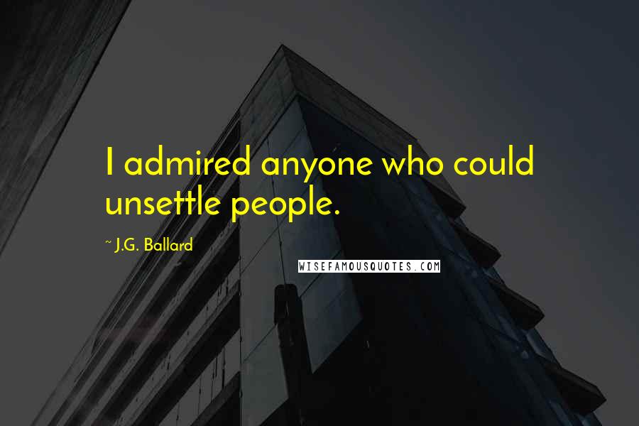 J.G. Ballard Quotes: I admired anyone who could unsettle people.