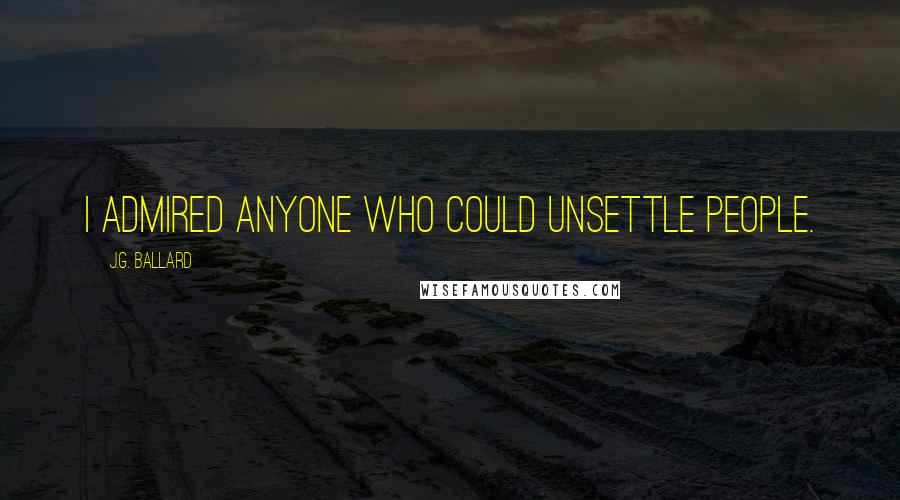 J.G. Ballard Quotes: I admired anyone who could unsettle people.