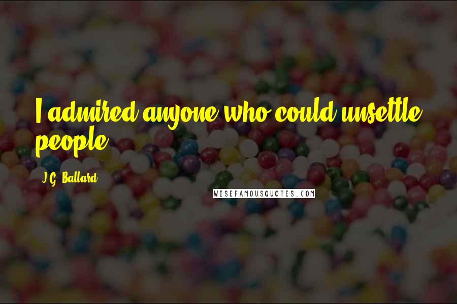 J.G. Ballard Quotes: I admired anyone who could unsettle people.