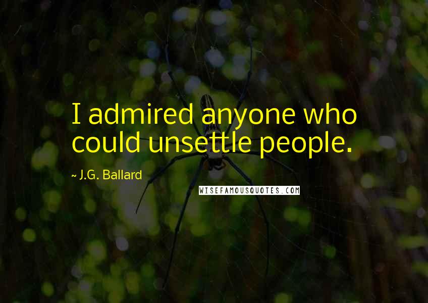 J.G. Ballard Quotes: I admired anyone who could unsettle people.