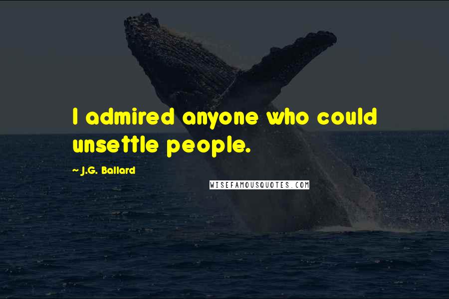 J.G. Ballard Quotes: I admired anyone who could unsettle people.